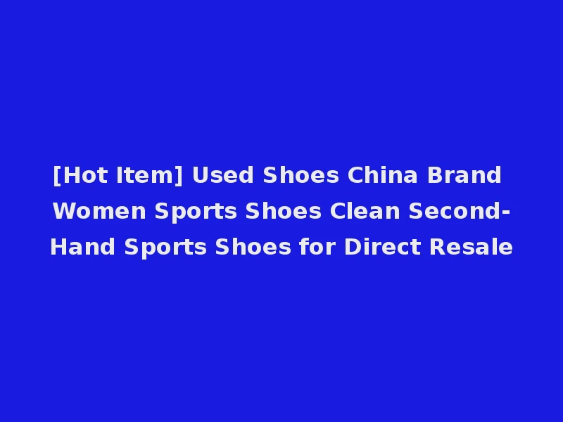 [Hot Item] Used Shoes China Brand Women Sports Shoes Clean Second-Hand Sports Shoes for Direct Resale