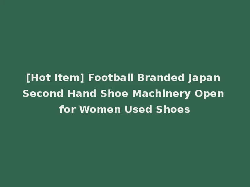 [Hot Item] Football Branded Japan Second Hand Shoe Machinery Open for Women Used Shoes