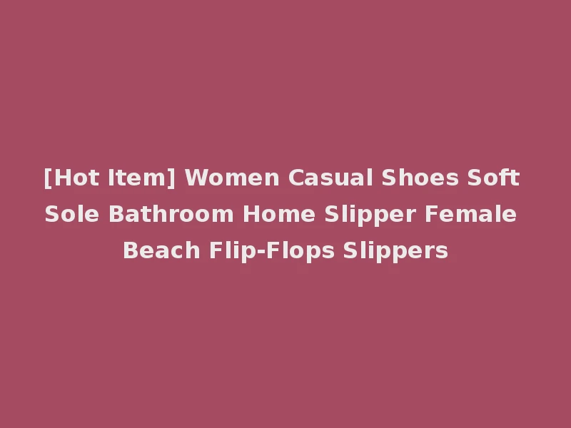 [Hot Item] Women Casual Shoes Soft Sole Bathroom Home Slipper Female Beach Flip-Flops Slippers