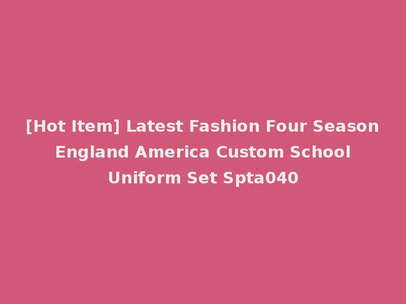 [Hot Item] Latest Fashion Four Season England America Custom School Uniform Set Spta040