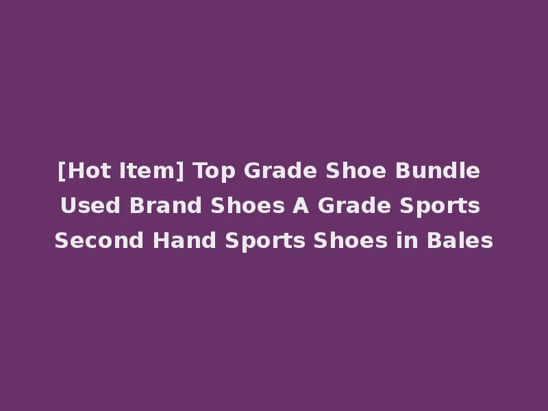 [Hot Item] Top Grade Shoe Bundle Used Brand Shoes A Grade Sports Second Hand Sports Shoes in Bales