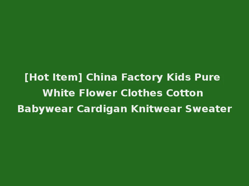 [Hot Item] China Factory Kids Pure White Flower Clothes Cotton Babywear Cardigan Knitwear Sweater