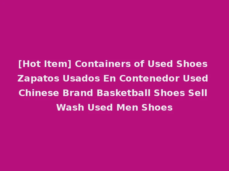 [Hot Item] Containers of Used Shoes Zapatos Usados En Contenedor Used Chinese Brand Basketball Shoes Sell Wash Used Men Shoes