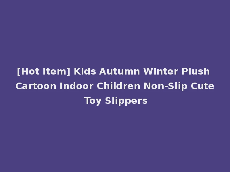 [Hot Item] Kids Autumn Winter Plush Cartoon Indoor Children Non-Slip Cute Toy Slippers