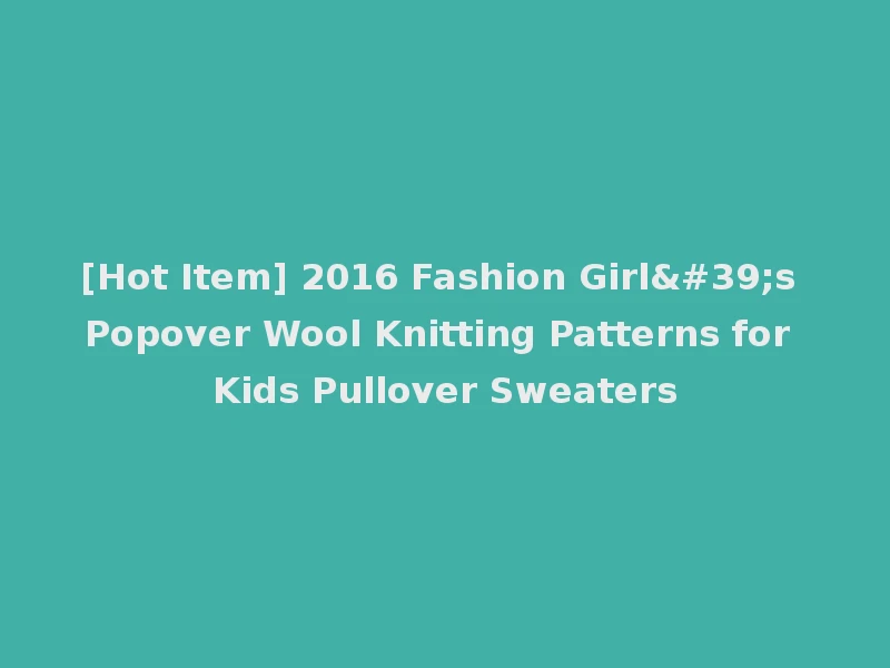 [Hot Item] 2016 Fashion Girl's Popover Wool Knitting Patterns for Kids Pullover Sweaters