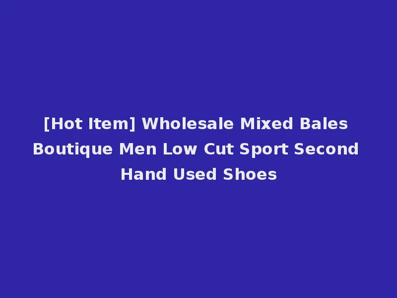 [Hot Item] Wholesale Mixed Bales Boutique Men Low Cut Sport Second Hand Used Shoes