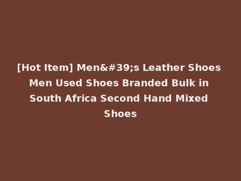 [Hot Item] Men's Leather Shoes Men Used Shoes Branded Bulk in South Africa Second Hand Mixed Shoes