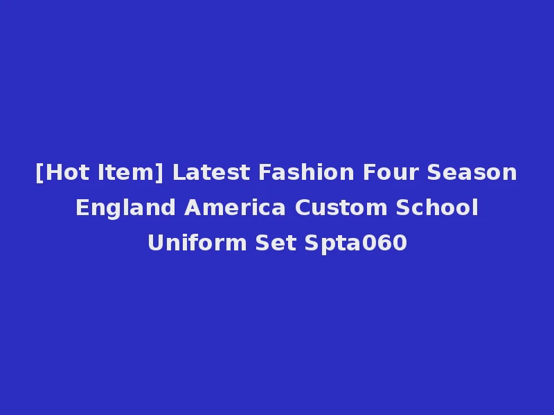 [Hot Item] Latest Fashion Four Season England America Custom School Uniform Set Spta060