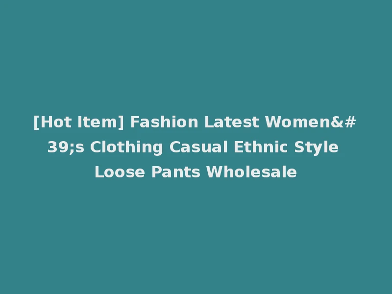 [Hot Item] Fashion Latest Women's Clothing Casual Ethnic Style Loose Pants Wholesale