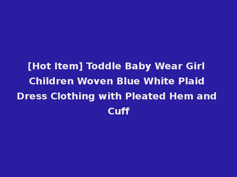 [Hot Item] Toddle Baby Wear Girl Children Woven Blue White Plaid Dress Clothing with Pleated Hem and Cuff