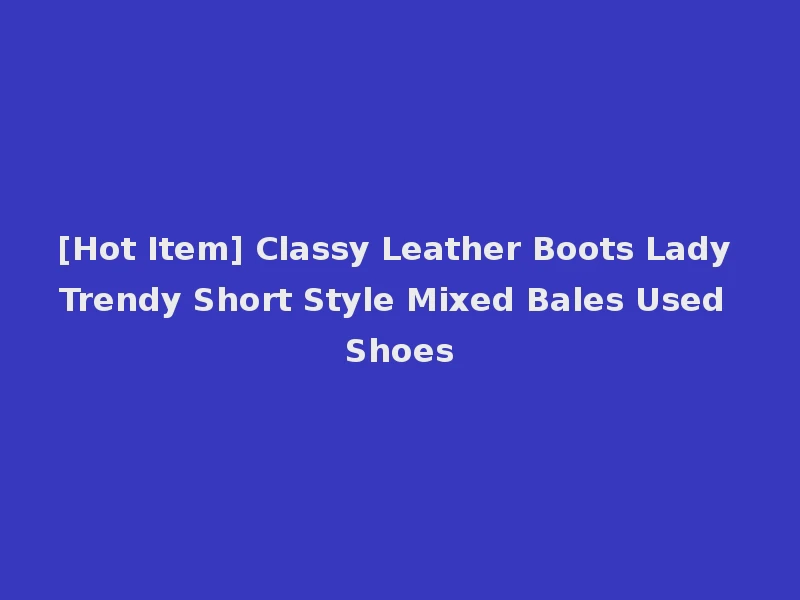 [Hot Item] Classy Leather Boots Lady Trendy Short Style Mixed Bales Used Shoes