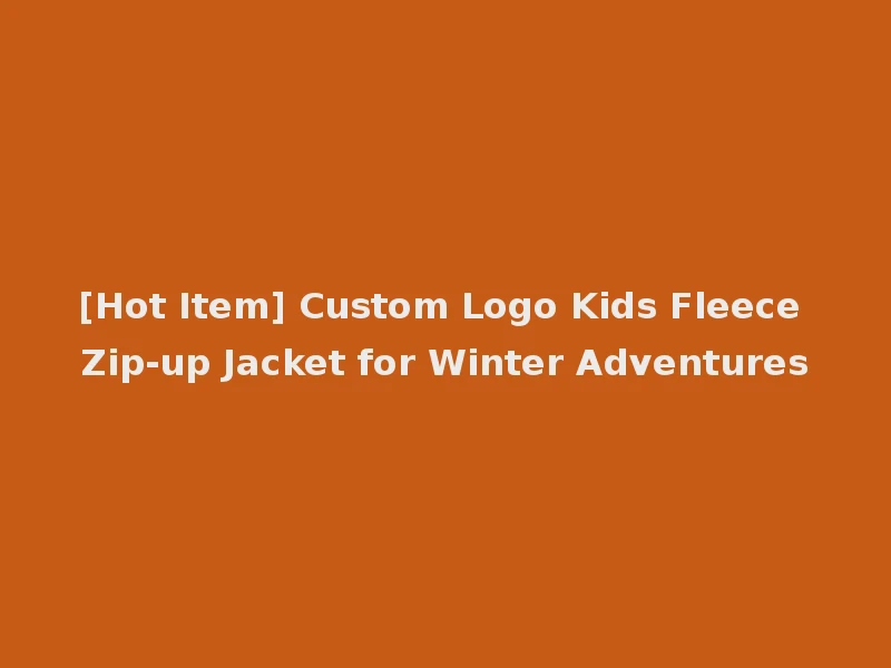 [Hot Item] Custom Logo Kids Fleece Zip-up Jacket for Winter Adventures