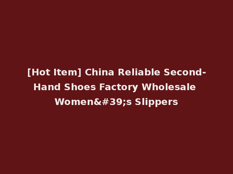 [Hot Item] China Reliable Second-Hand Shoes Factory Wholesale Women's Slippers