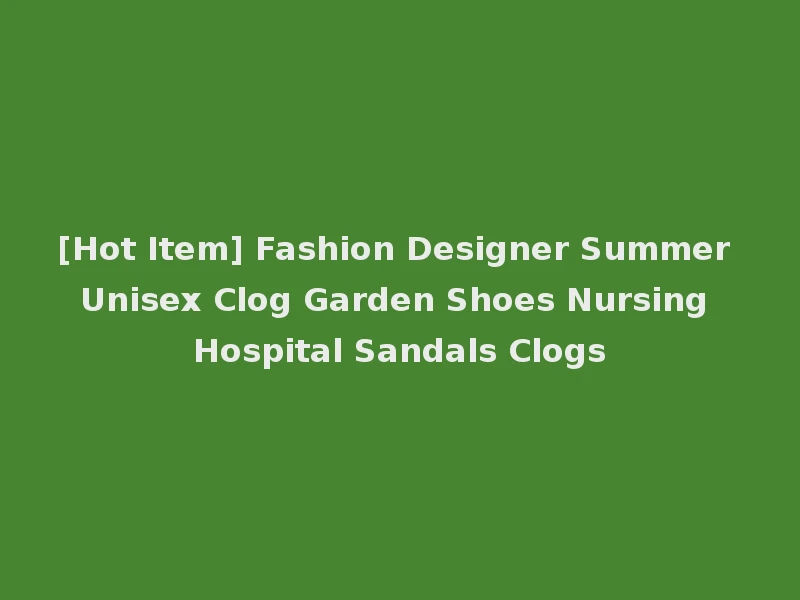 [Hot Item] Fashion Designer Summer Unisex Clog Garden Shoes Nursing Hospital Sandals Clogs