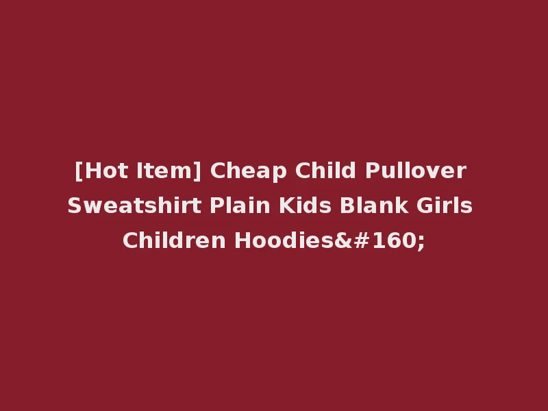 [Hot Item] Cheap Child Pullover Sweatshirt Plain Kids Blank Girls Children Hoodies 