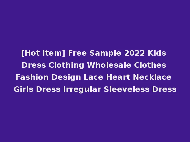 [Hot Item] Free Sample 2022 Kids Dress Clothing Wholesale Clothes Fashion Design Lace Heart Necklace Girls Dress Irregular Sleeveless Dress