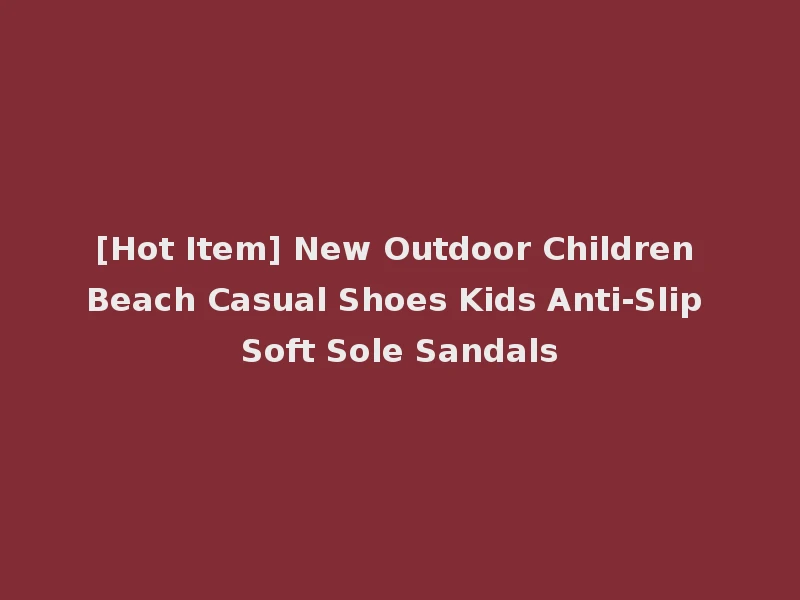 [Hot Item] New Outdoor Children Beach Casual Shoes Kids Anti-Slip Soft Sole Sandals