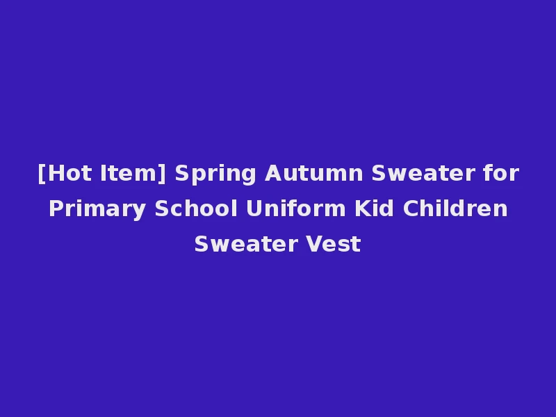 [Hot Item] Spring Autumn Sweater for Primary School Uniform Kid Children Sweater Vest