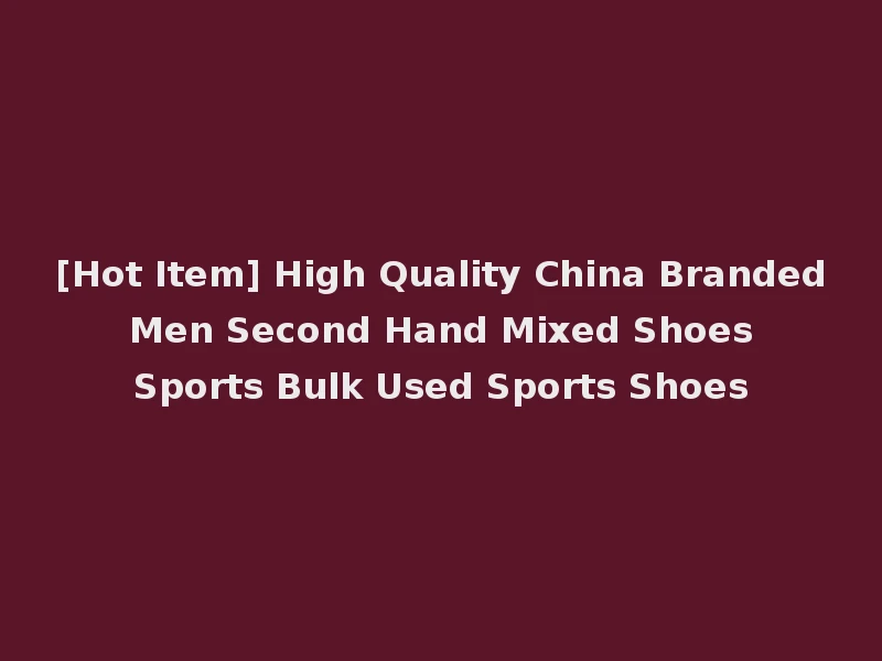 [Hot Item] High Quality China Branded Men Second Hand Mixed Shoes Sports Bulk Used Sports Shoes