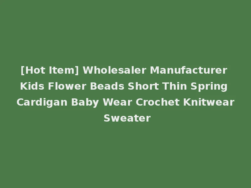 [Hot Item] Wholesaler Manufacturer Kids Flower Beads Short Thin Spring Cardigan Baby Wear Crochet Knitwear Sweater
