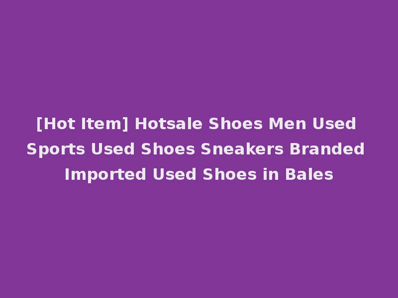 [Hot Item] Hotsale Shoes Men Used Sports Used Shoes Sneakers Branded Imported Used Shoes in Bales