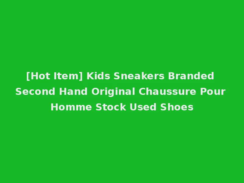 [Hot Item] Kids Sneakers Branded Second Hand Original Chaussure Pour Homme Stock Used Shoes