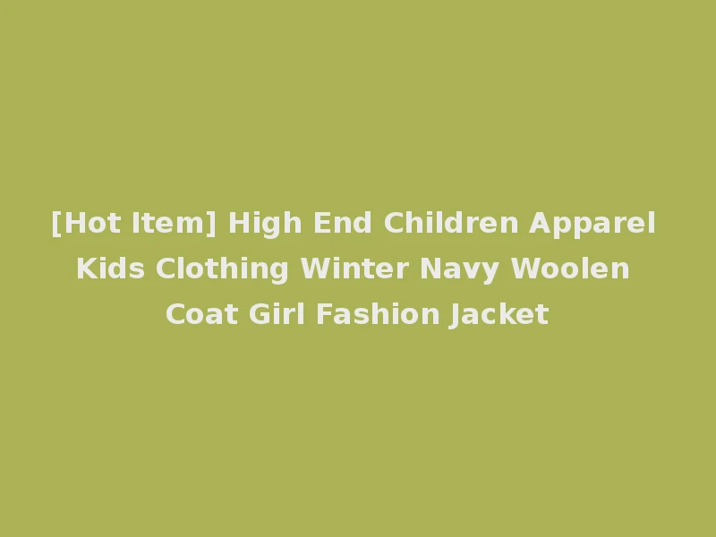 [Hot Item] High End Children Apparel Kids Clothing Winter Navy Woolen Coat Girl Fashion Jacket