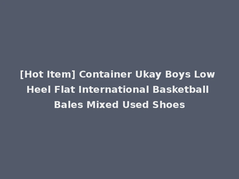 [Hot Item] Container Ukay Boys Low Heel Flat International Basketball Bales Mixed Used Shoes