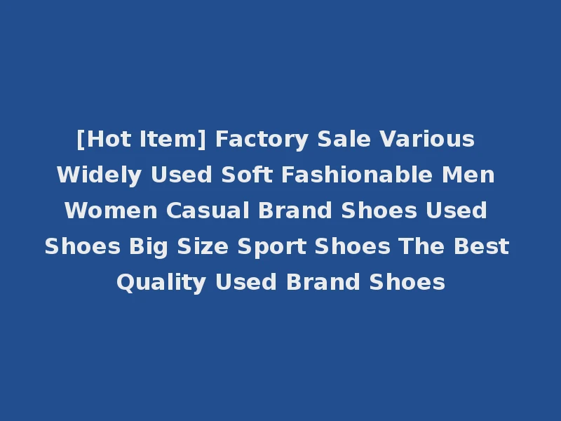 [Hot Item] Factory Sale Various Widely Used Soft Fashionable Men Women Casual Brand Shoes Used Shoes Big Size Sport Shoes The Best Quality Used Brand Shoes