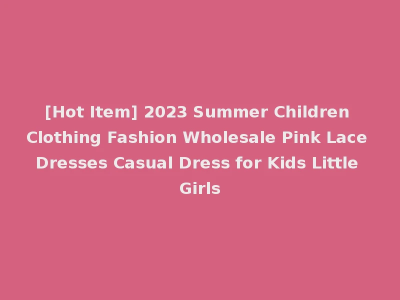 [Hot Item] 2023 Summer Children Clothing Fashion Wholesale Pink Lace Dresses Casual Dress for Kids Little Girls