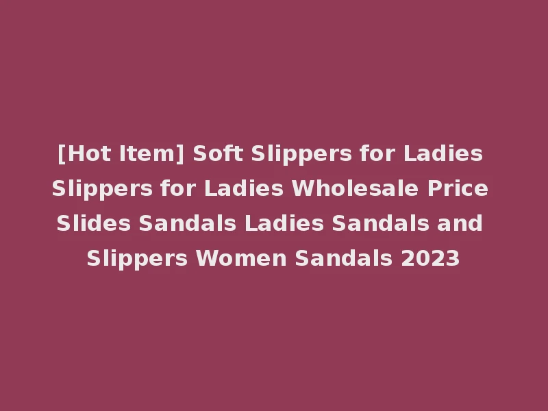 [Hot Item] Soft Slippers for Ladies Slippers for Ladies Wholesale Price Slides Sandals Ladies Sandals and Slippers Women Sandals 2023