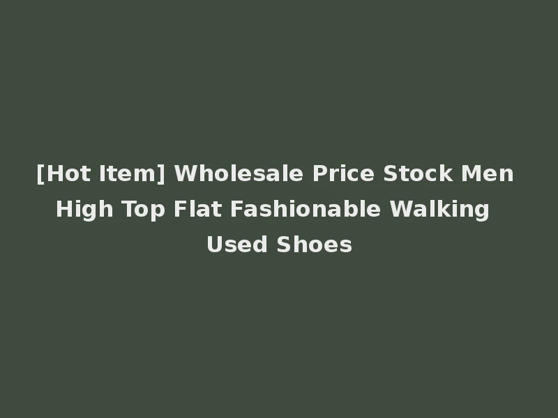 [Hot Item] Wholesale Price Stock Men High Top Flat Fashionable Walking Used Shoes