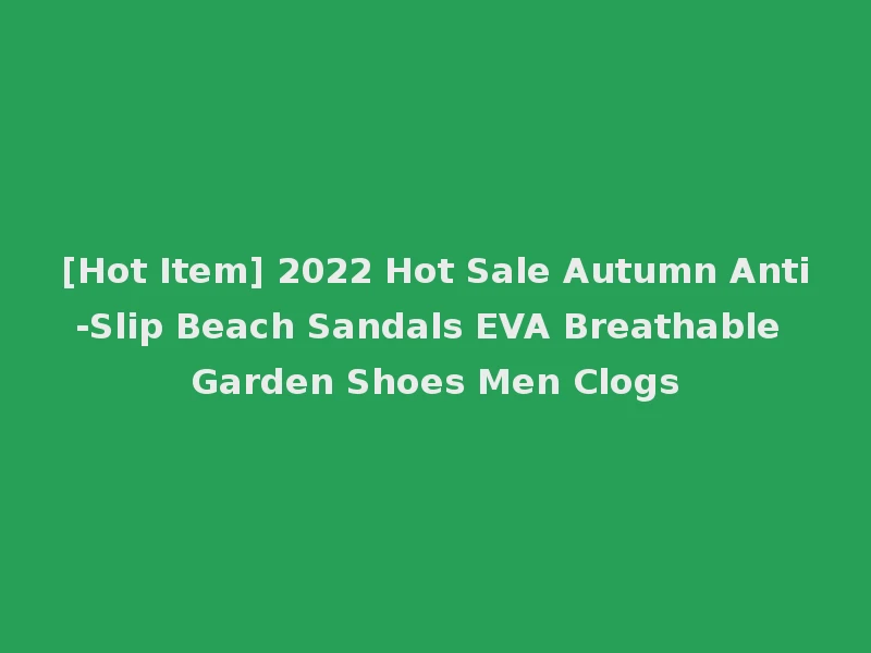[Hot Item] 2022 Hot Sale Autumn Anti-Slip Beach Sandals EVA Breathable Garden Shoes Men Clogs