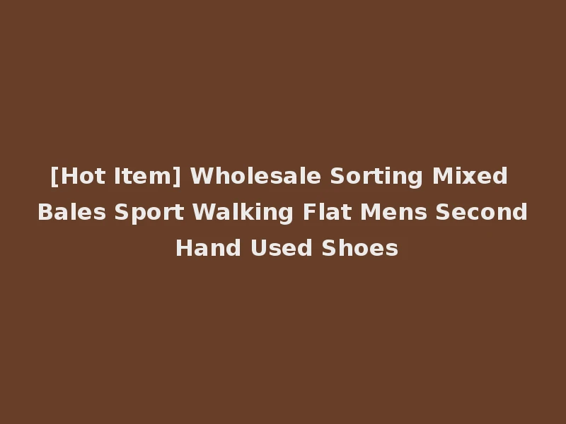 [Hot Item] Wholesale Sorting Mixed Bales Sport Walking Flat Mens Second Hand Used Shoes