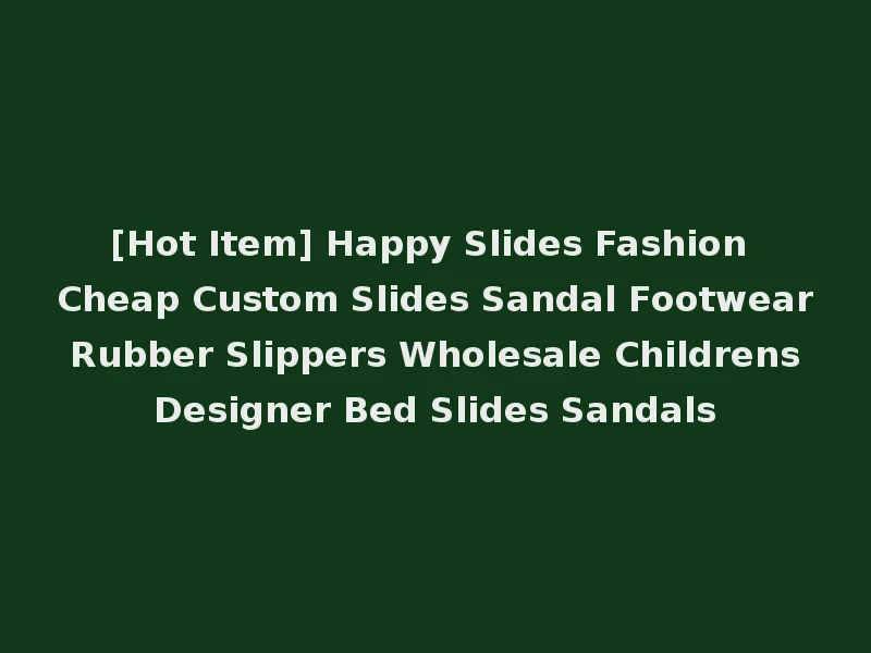 [Hot Item] Happy Slides Fashion Cheap Custom Slides Sandal Footwear Rubber Slippers Wholesale Childrens Designer Bed Slides Sandals