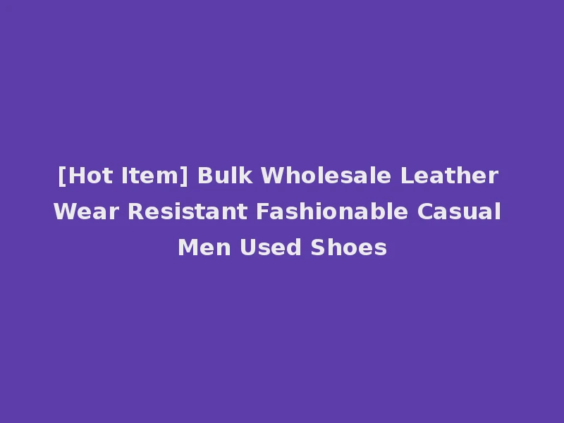 [Hot Item] Bulk Wholesale Leather Wear Resistant Fashionable Casual Men Used Shoes