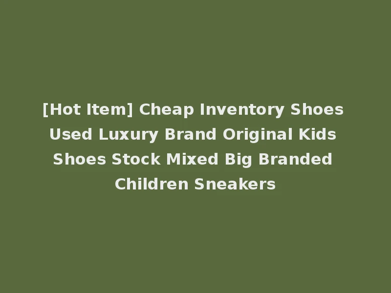 [Hot Item] Cheap Inventory Shoes Used Luxury Brand Original Kids Shoes Stock Mixed Big Branded Children Sneakers