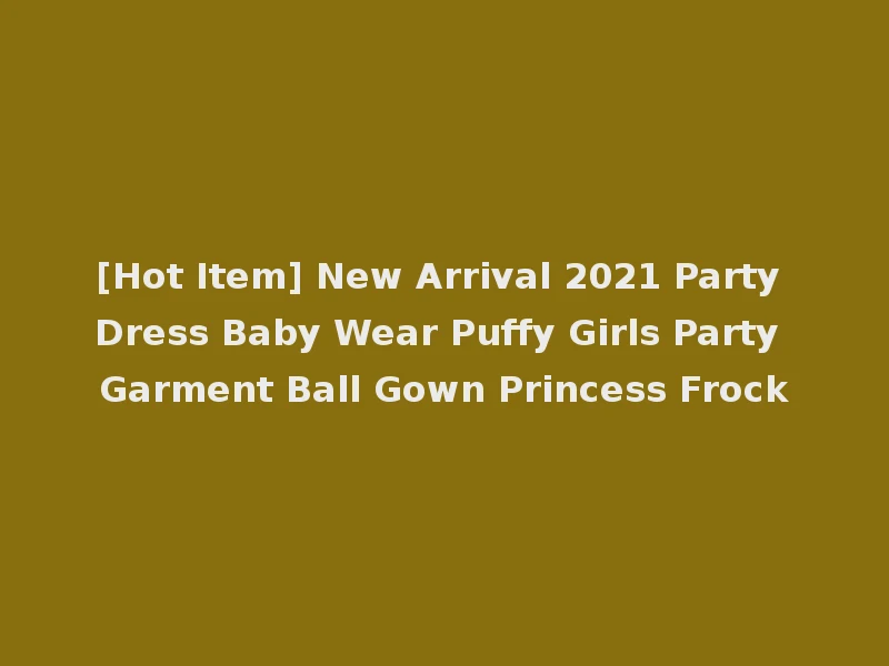 [Hot Item] New Arrival 2021 Party Dress Baby Wear Puffy Girls Party Garment Ball Gown Princess Frock