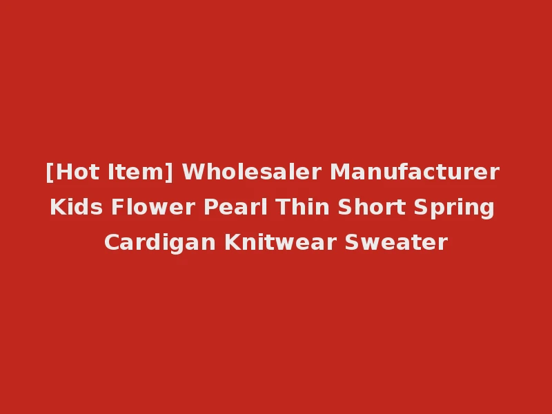 [Hot Item] Wholesaler Manufacturer Kids Flower Pearl Thin Short Spring Cardigan Knitwear Sweater