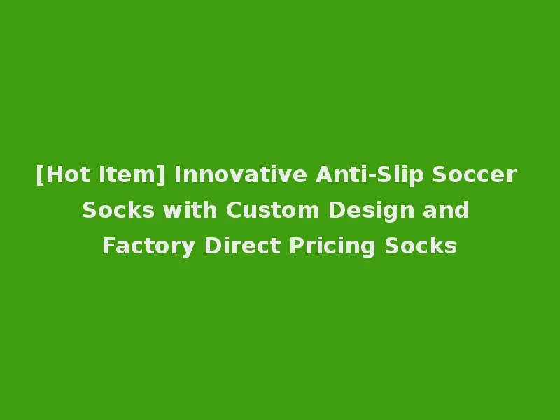 [Hot Item] Innovative Anti-Slip Soccer Socks with Custom Design and Factory Direct Pricing Socks