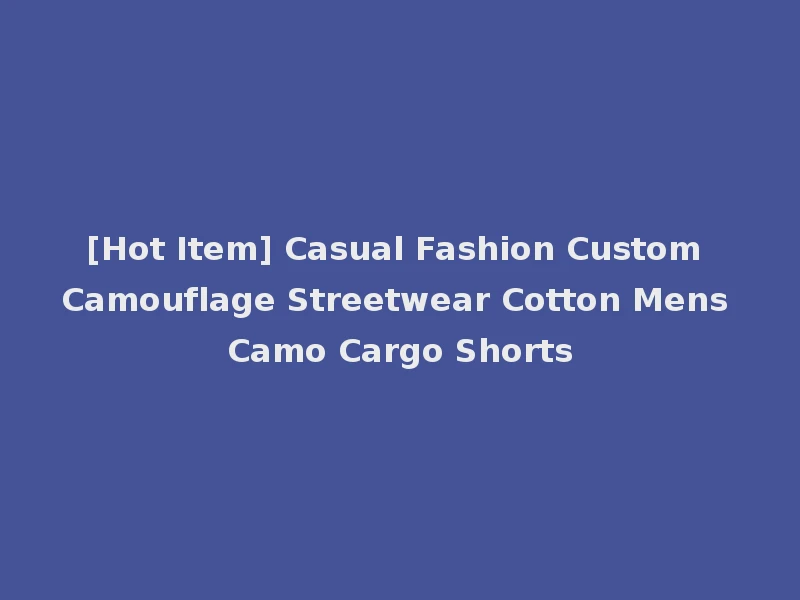 [Hot Item] Casual Fashion Custom Camouflage Streetwear Cotton Mens Camo Cargo Shorts