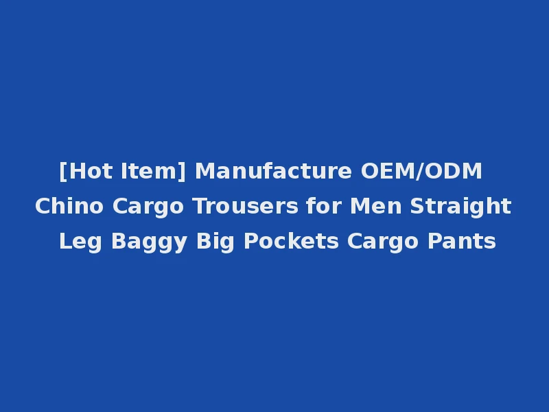 [Hot Item] Manufacture OEM/ODM Chino Cargo Trousers for Men Straight Leg Baggy Big Pockets Cargo Pants