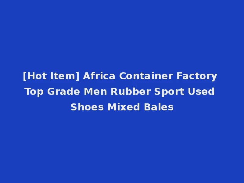 [Hot Item] Africa Container Factory Top Grade Men Rubber Sport Used Shoes Mixed Bales