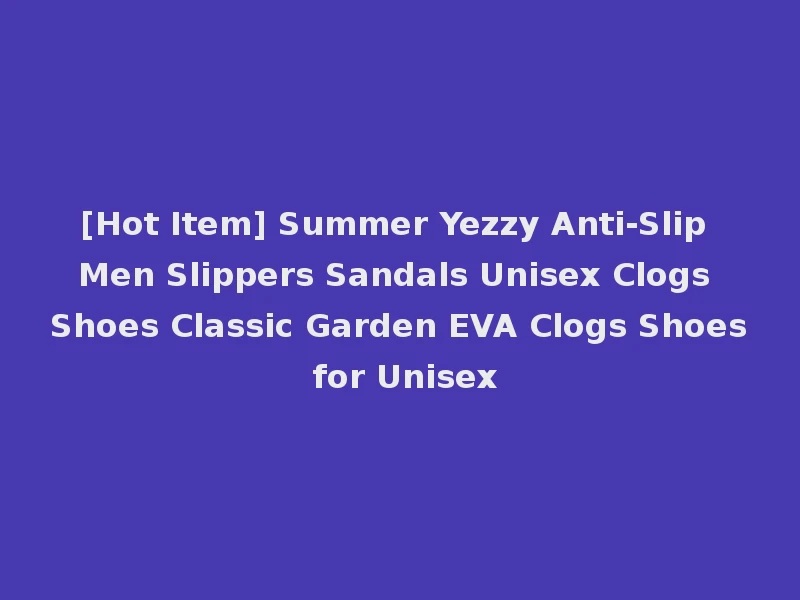 [Hot Item] Summer Yezzy Anti-Slip Men Slippers Sandals Unisex Clogs Shoes Classic Garden EVA Clogs Shoes for Unisex