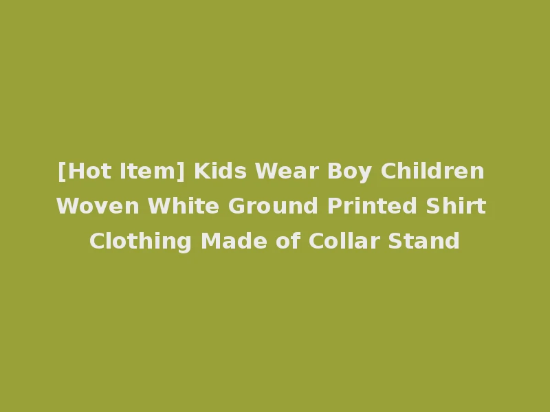 [Hot Item] Kids Wear Boy Children Woven White Ground Printed Shirt Clothing Made of Collar Stand