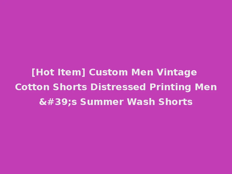 [Hot Item] Custom Men Vintage Cotton Shorts Distressed Printing Men's Summer Wash Shorts