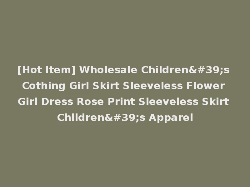 [Hot Item] Wholesale Children's Cothing Girl Skirt Sleeveless Flower Girl Dress Rose Print Sleeveless Skirt Children's Apparel