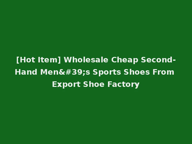 [Hot Item] Wholesale Cheap Second-Hand Men's Sports Shoes From Export Shoe Factory