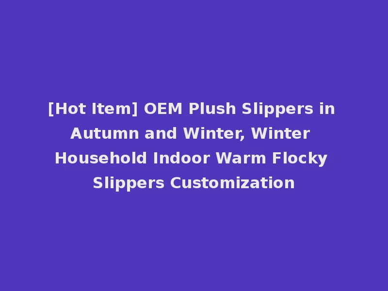 [Hot Item] OEM Plush Slippers in Autumn and Winter, Winter Household Indoor Warm Flocky Slippers Customization