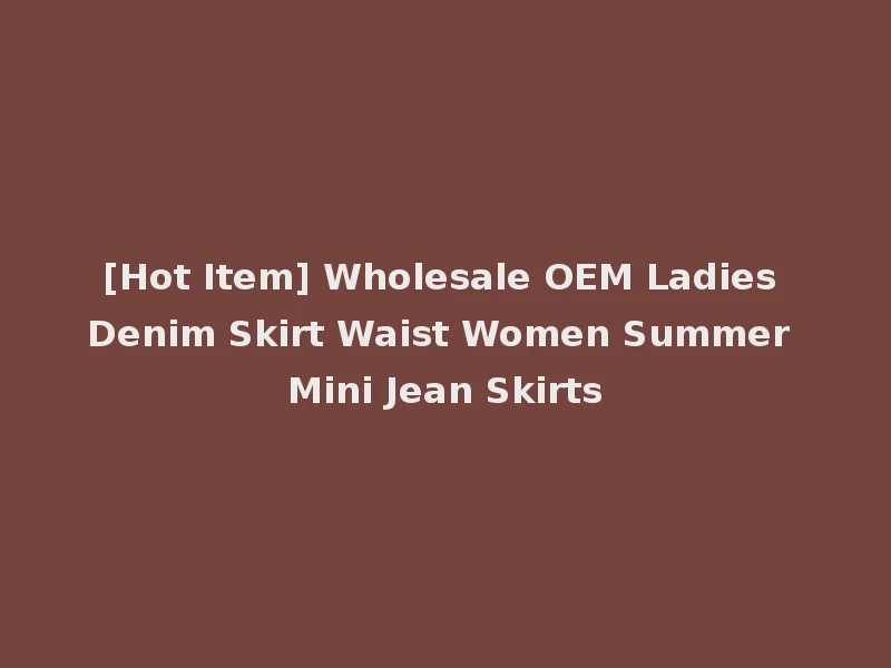 [Hot Item] Wholesale OEM Ladies Denim Skirt Waist Women Summer Mini Jean Skirts
